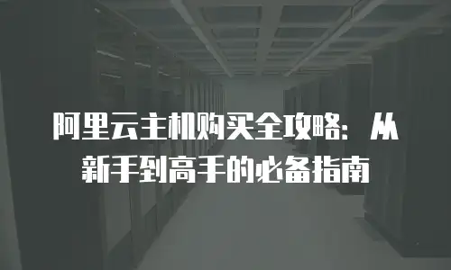 阿里云主机购买全攻略：从新手到高手的必备指南