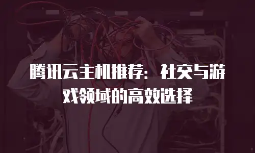腾讯云主机推荐：社交与游戏领域的高效选择