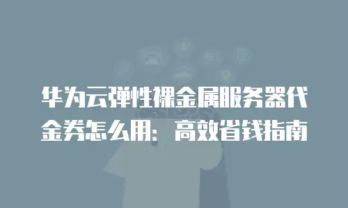 华为云弹性裸金属服务器代金券怎么用：高效省钱指南