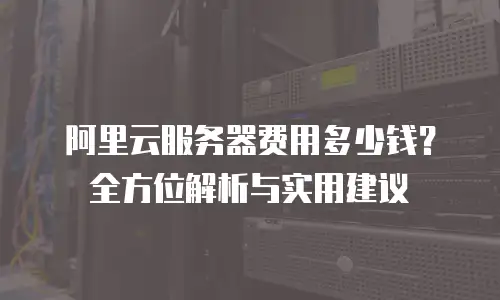 阿里云服务器费用多少钱？全方位解析与实用建议