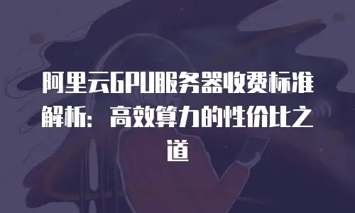 阿里云GPU服务器收费标准解析：高效算力的性价比之道