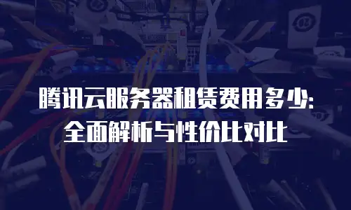 腾讯云服务器租赁费用多少：全面解析与性价比对比