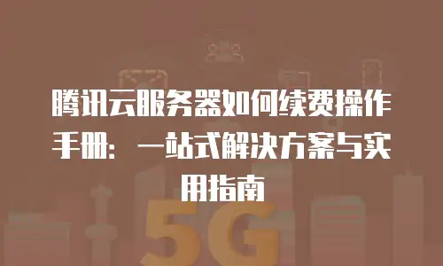 腾讯云服务器如何续费操作手册：一站式解决方案与实用指南