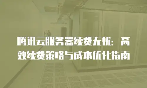 腾讯云服务器续费无忧：高效续费策略与成本优化指南