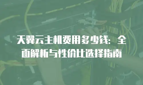 天翼云主机费用多少钱：全面解析与性价比选择指南