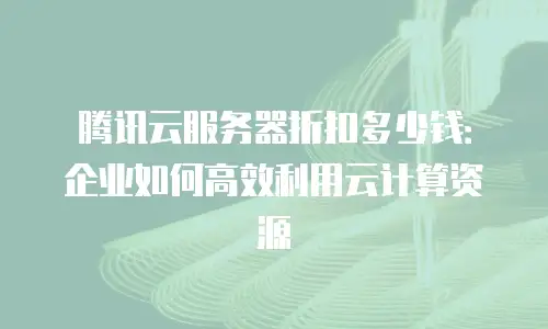 腾讯云服务器折扣多少钱：企业如何高效利用云计算资源