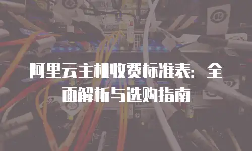 阿里云主机收费标准表：全面解析与选购指南
