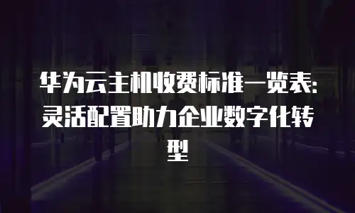 华为云主机收费标准一览表：灵活配置助力企业数字化转型