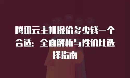 腾讯云主机报价多少钱一个合适：全面解析与性价比选择指南