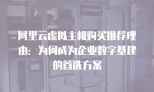 阿里云虚拟主机购买推荐理由：为何成为企业数字基建的首选方案