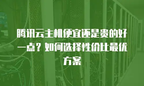腾讯云主机便宜还是贵的好一点？如何选择性价比最优方案