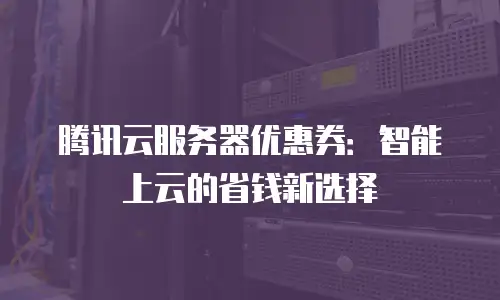 腾讯云服务器优惠券：智能上云的省钱新选择
