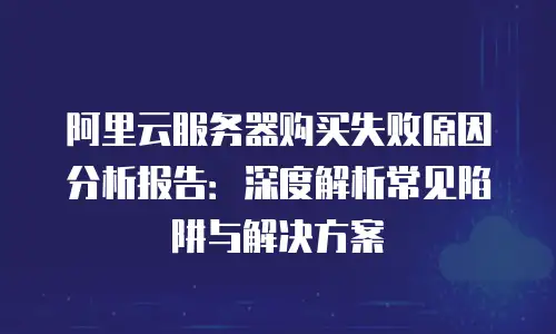 阿里云服务器购买失败原因分析报告：深度解析常见陷阱与解决方案