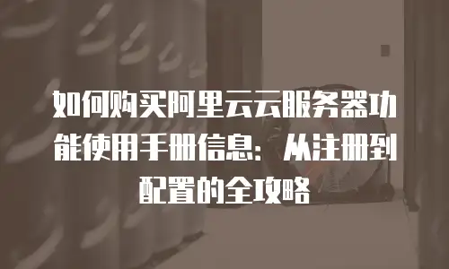 如何购买阿里云云服务器功能使用手册信息：从注册到配置的全攻略