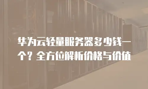 华为云轻量服务器多少钱一个？全方位解析价格与价值