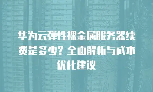 华为云弹性裸金属服务器续费是多少？全面解析与成本优化建议