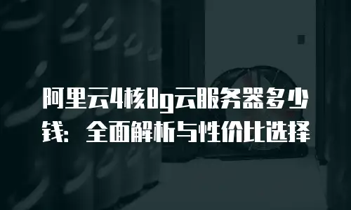 阿里云4核8g云服务器多少钱：全面解析与性价比选择