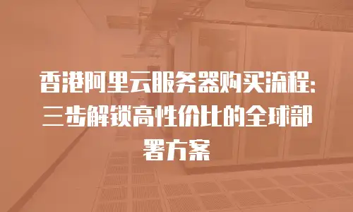 香港阿里云服务器购买流程：三步解锁高性价比的全球部署方案