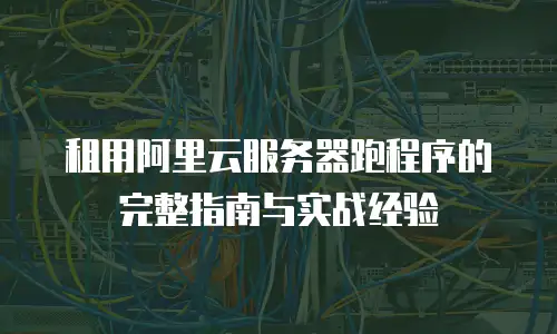 租用阿里云服务器跑程序的完整指南与实战经验