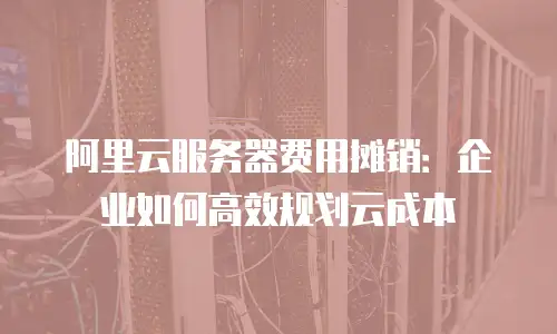 阿里云服务器费用摊销：企业如何高效规划云成本