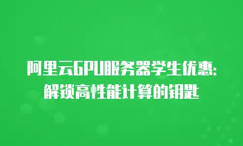 阿里云GPU服务器学生优惠：解锁高性能计算的钥匙