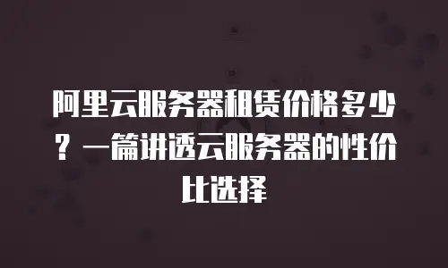 阿里云服务器租赁价格多少？一篇讲透云服务器的性价比选择