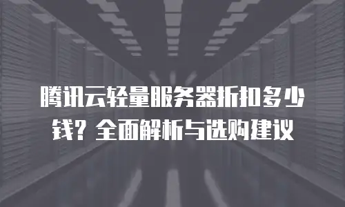 腾讯云轻量服务器折扣多少钱？全面解析与选购建议