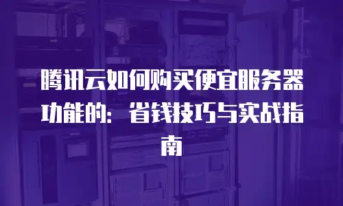 腾讯云如何购买便宜服务器功能的：省钱技巧与实战指南