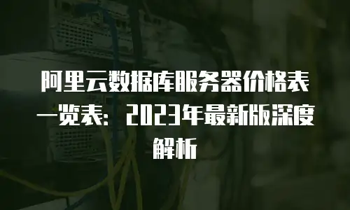 阿里云数据库服务器价格表一览表：2023年最新版深度解析