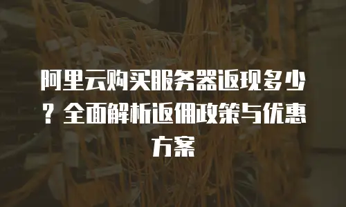 阿里云购买服务器返现多少？全面解析返佣政策与优惠方案