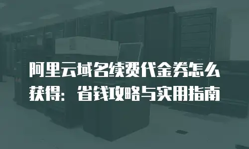 阿里云域名续费代金券怎么获得：省钱攻略与实用指南