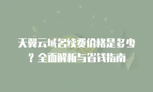 天翼云域名续费价格是多少？全面解析与省钱指南
