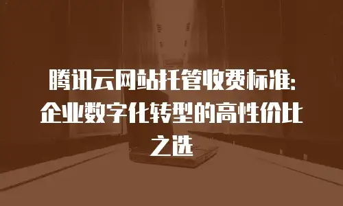 腾讯云网站托管收费标准：企业数字化转型的高性价比之选