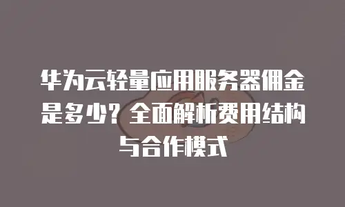 华为云轻量应用服务器佣金是多少？全面解析费用结构与合作模式