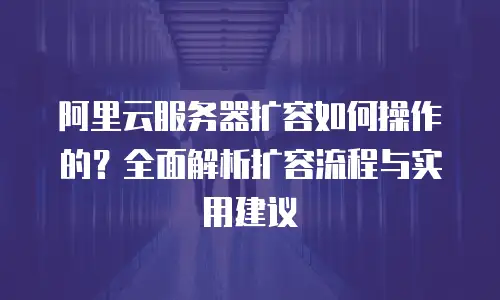 阿里云服务器扩容如何操作的？全面解析扩容流程与实用建议
