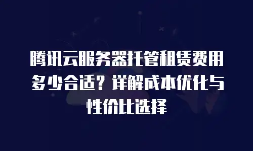腾讯云服务器托管租赁费用多少合适？详解成本优化与性价比选择