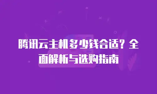 腾讯云主机多少钱合适？全面解析与选购指南