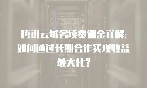 腾讯云域名续费佣金详解：如何通过长期合作实现收益最大化？