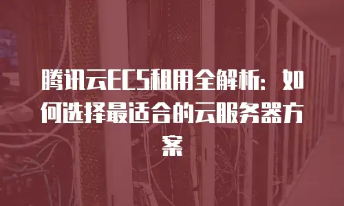 腾讯云ECS租用全解析：如何选择最适合的云服务器方案