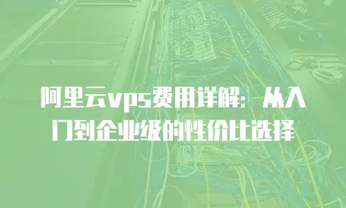 阿里云vps费用详解：从入门到企业级的性价比选择
