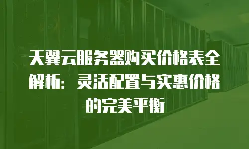 天翼云服务器购买价格表全解析：灵活配置与实惠价格的完美平衡