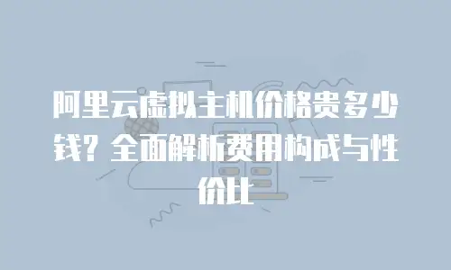 阿里云虚拟主机价格贵多少钱？全面解析费用构成与性价比