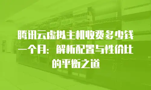 腾讯云虚拟主机收费多少钱一个月：解析配置与性价比的平衡之道