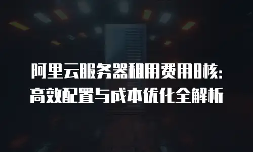 阿里云服务器租用费用8核：高效配置与成本优化全解析