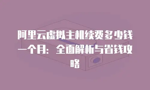 阿里云虚拟主机续费多少钱一个月：全面解析与省钱攻略