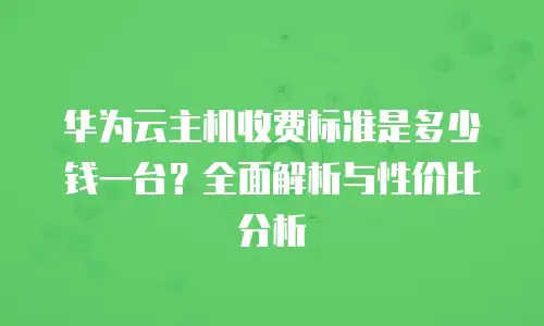 华为云主机收费标准是多少钱一台？全面解析与性价比分析