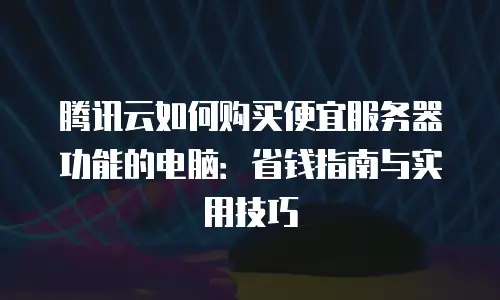 腾讯云如何购买便宜服务器功能的电脑：省钱指南与实用技巧