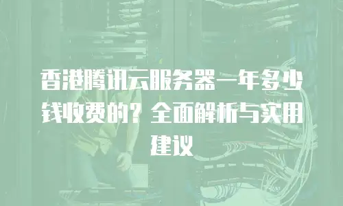 香港腾讯云服务器一年多少钱收费的？全面解析与实用建议