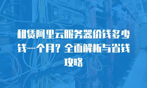 租赁阿里云服务器价钱多少钱一个月？全面解析与省钱攻略