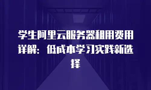 学生阿里云服务器租用费用详解：低成本学习实践新选择